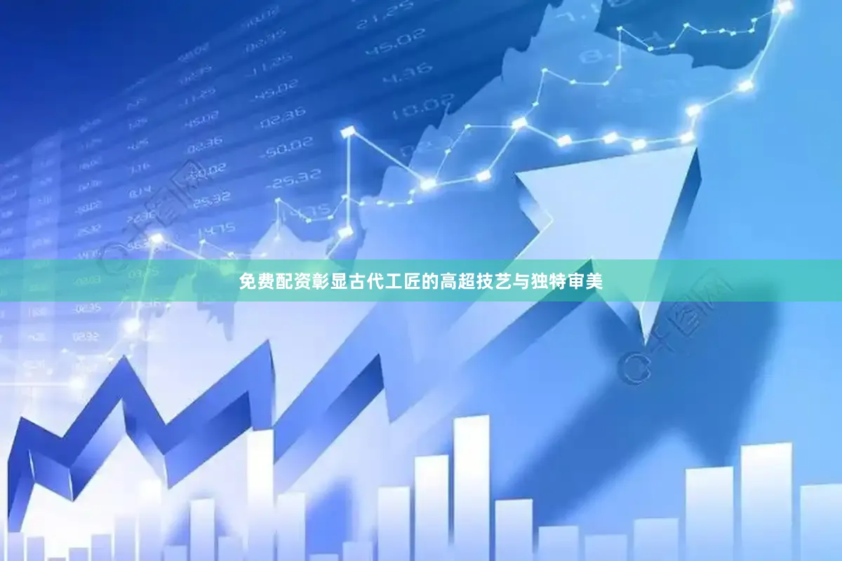 免费配资彰显古代工匠的高超技艺与独特审美