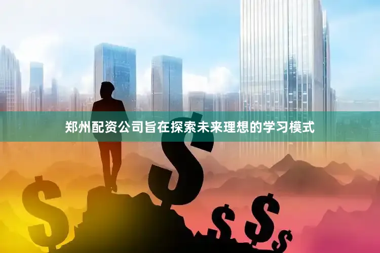 郑州配资公司旨在探索未来理想的学习模式