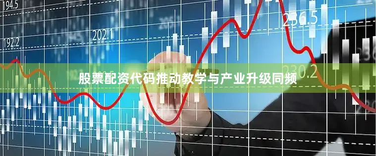 股票配资代码推动教学与产业升级同频