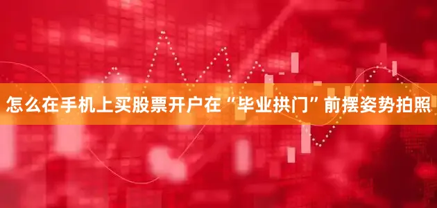 怎么在手机上买股票开户在“毕业拱门”前摆姿势拍照