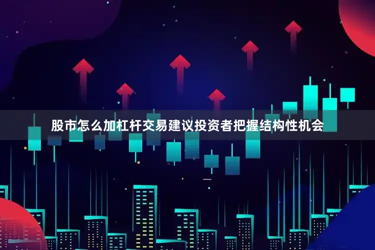 股市怎么加杠杆交易建议投资者把握结构性机会
