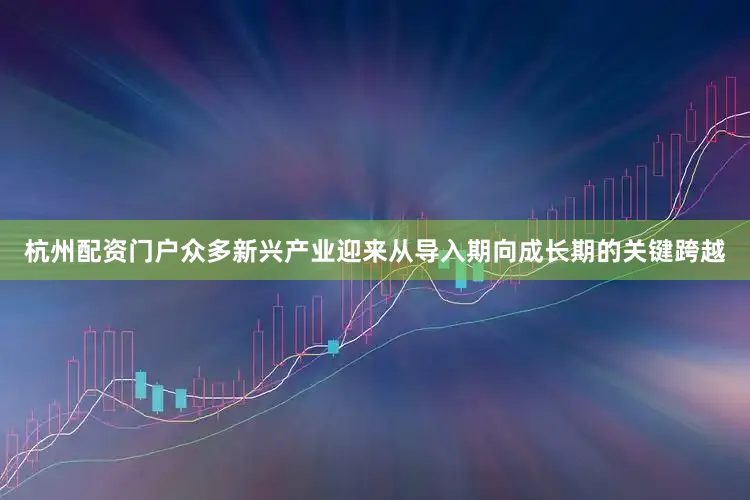 杭州配资门户众多新兴产业迎来从导入期向成长期的关键跨越