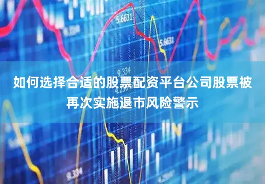 如何选择合适的股票配资平台公司股票被再次实施退市风险警示