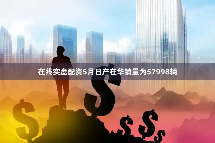 在线实盘配资5月日产在华销量为57998辆