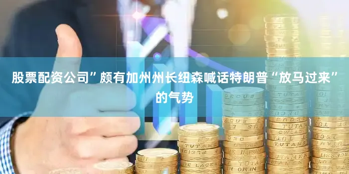股票配资公司”颇有加州州长纽森喊话特朗普“放马过来”的气势