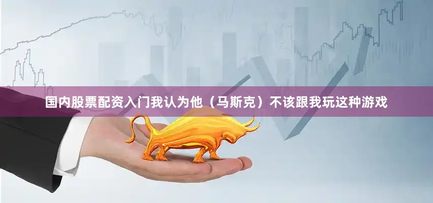 国内股票配资入门我认为他（马斯克）不该跟我玩这种游戏
