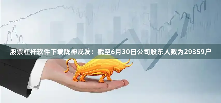 股票杠杆软件下载陇神戎发：截至6月30日公司股东人数为29359户