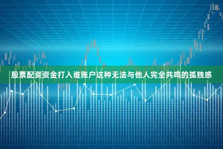 股票配资资金打入谁账户这种无法与他人完全共鸣的孤独感