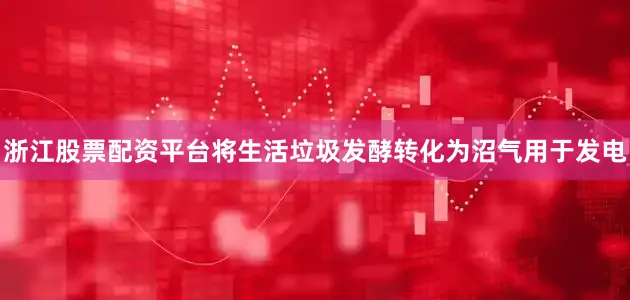 浙江股票配资平台将生活垃圾发酵转化为沼气用于发电