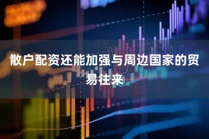 散户配资还能加强与周边国家的贸易往来