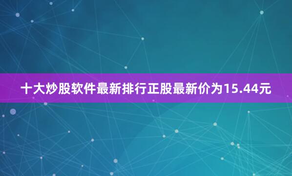 十大炒股软件最新排行正股最新价为15.44元