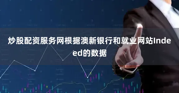 炒股配资服务网　　根据澳新银行和就业网站Indeed的数据