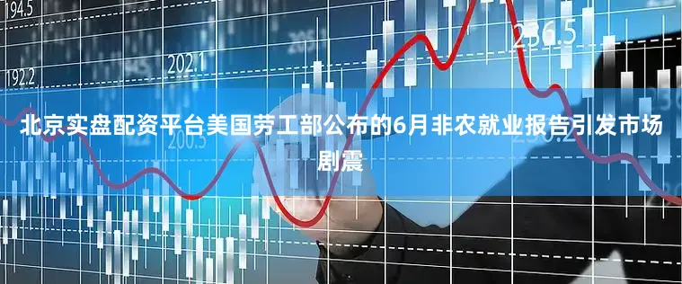 北京实盘配资平台美国劳工部公布的6月非农就业报告引发市场剧震