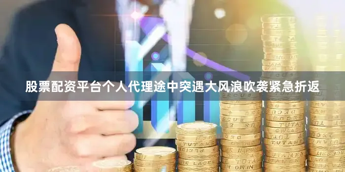 股票配资平台个人代理途中突遇大风浪吹袭紧急折返