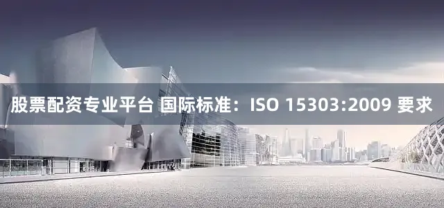 股票配资专业平台 国际标准:ISO 15303:2009 要求