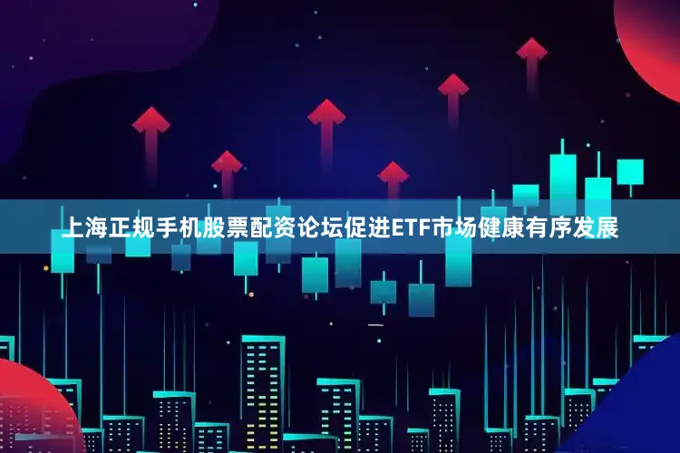 上海正规手机股票配资论坛促进ETF市场健康有序发展