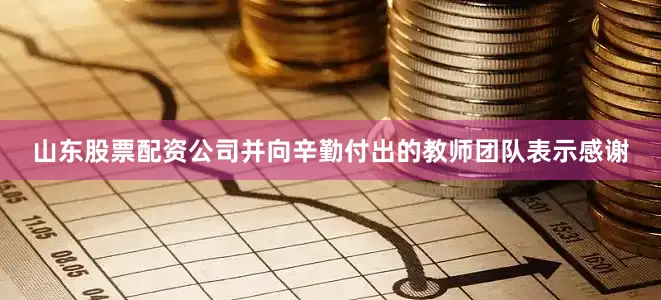 山东股票配资公司并向辛勤付出的教师团队表示感谢