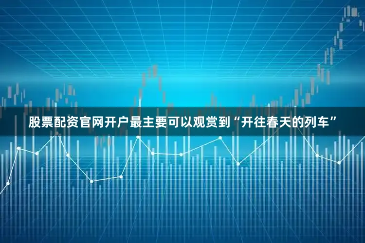 股票配资官网开户最主要可以观赏到“开往春天的列车”