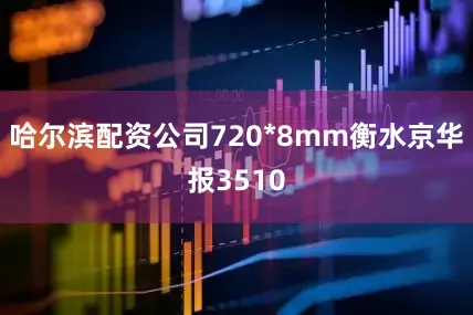 哈尔滨配资公司720*8mm衡水京华报3510