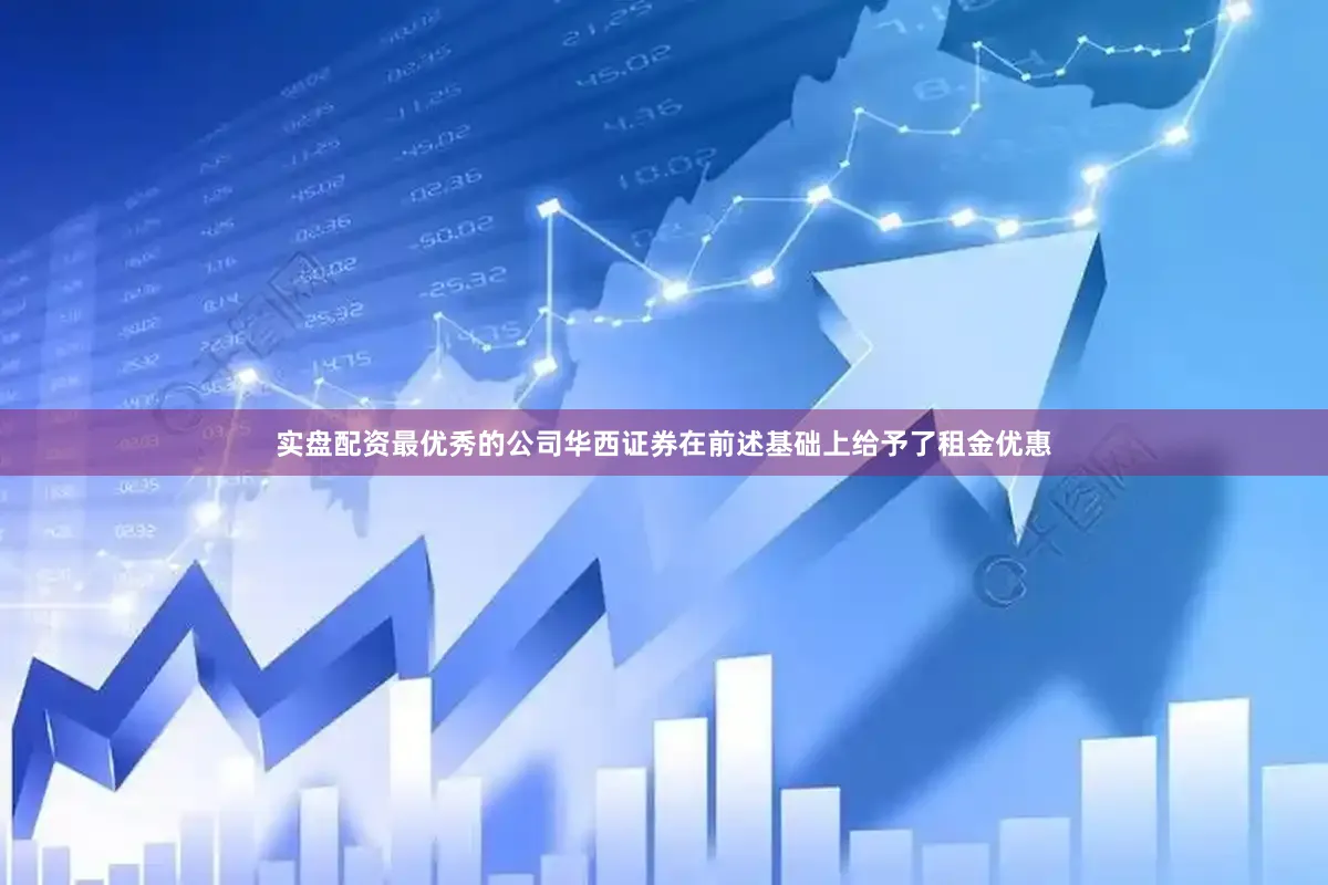 实盘配资最优秀的公司华西证券在前述基础上给予了租金优惠