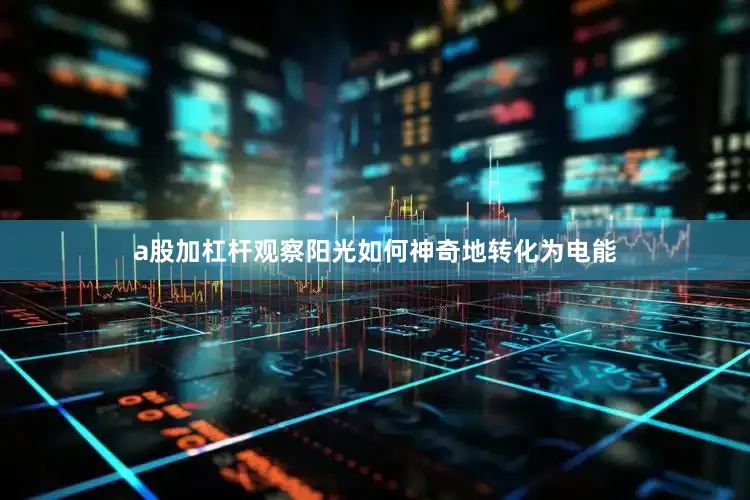 a股加杠杆观察阳光如何神奇地转化为电能