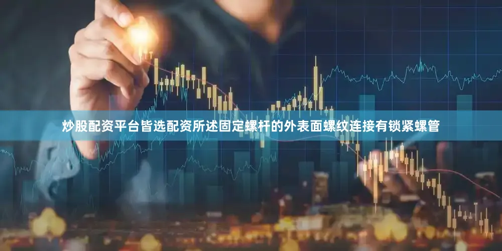 炒股配资平台皆选配资所述固定螺杆的外表面螺纹连接有锁紧螺管