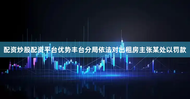 配资炒股配资平台优势丰台分局依法对出租房主张某处以罚款
