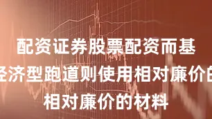 配资证券股票配资而基础型经济型跑道则使用相对廉价的材料