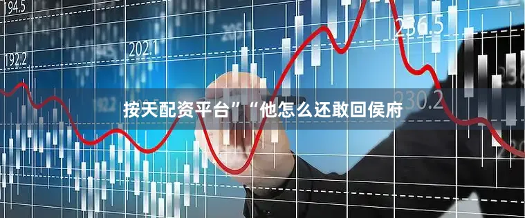 按天配资平台”“他怎么还敢回侯府