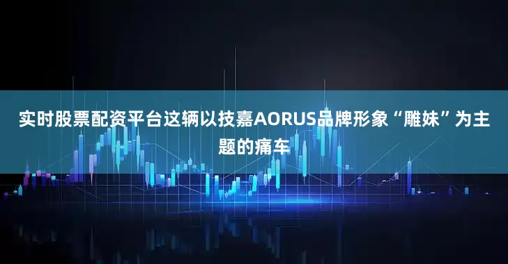 实时股票配资平台这辆以技嘉AORUS品牌形象“雕妹”为主题的痛车