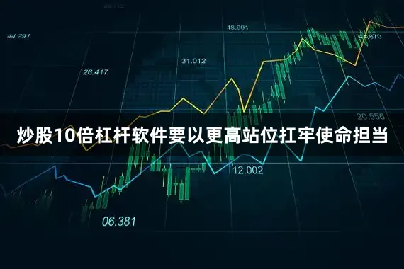 炒股10倍杠杆软件要以更高站位扛牢使命担当