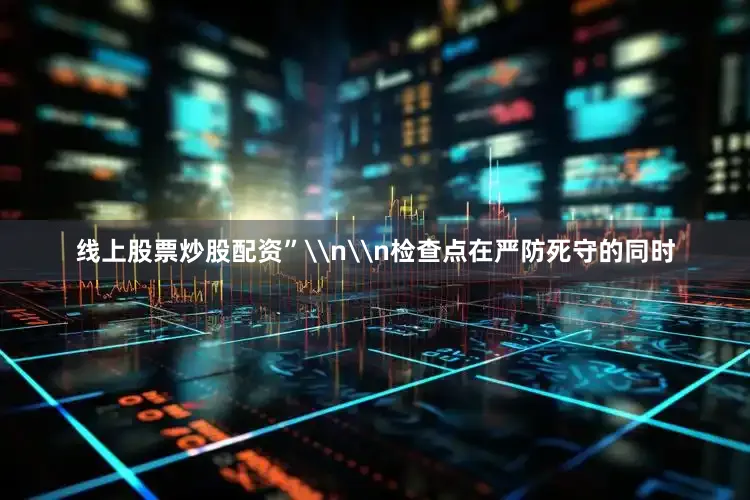 线上股票炒股配资”\n\n检查点在严防死守的同时