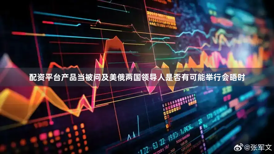 配资平台产品当被问及美俄两国领导人是否有可能举行会晤时