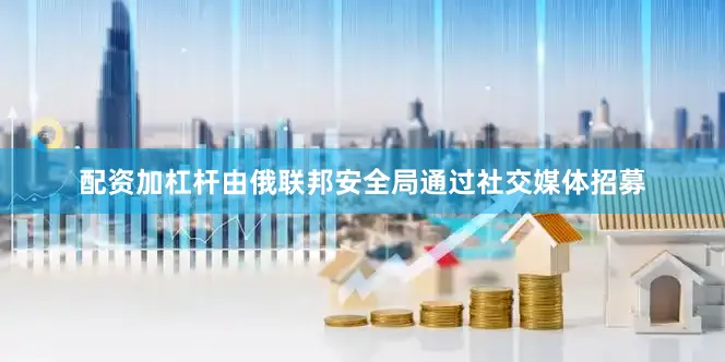配资加杠杆由俄联邦安全局通过社交媒体招募