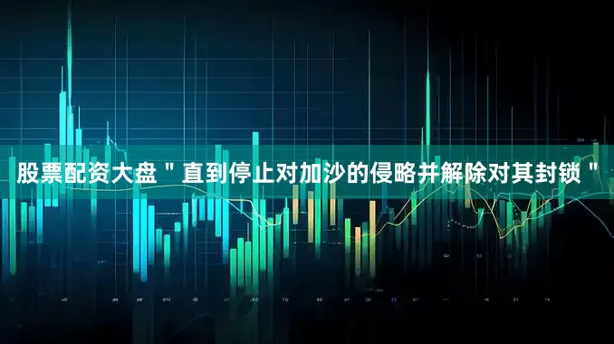 股票配资大盘＂直到停止对加沙的侵略并解除对其封锁＂