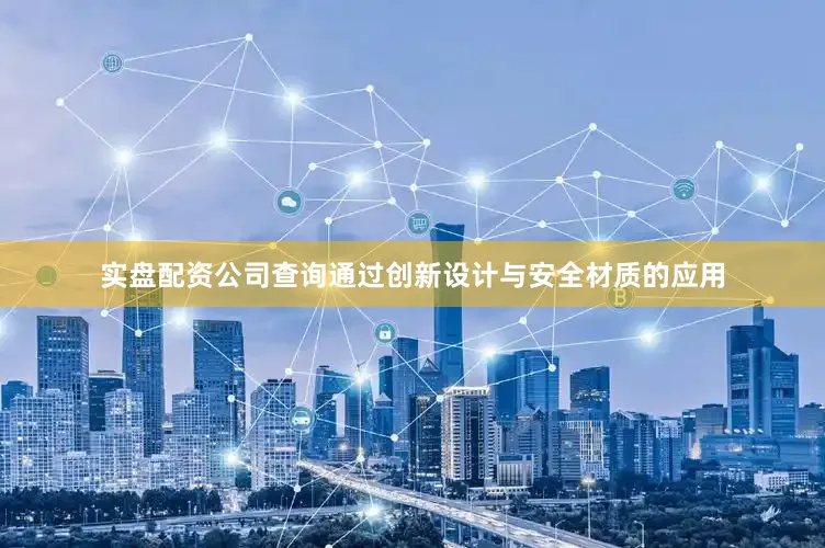实盘配资公司查询通过创新设计与安全材质的应用