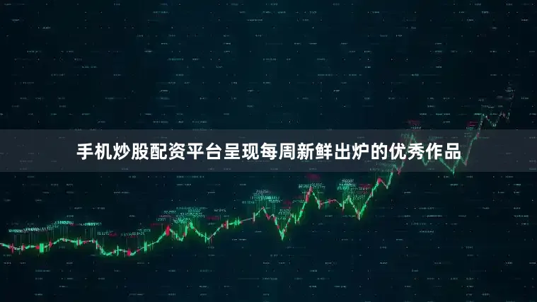 手机炒股配资平台呈现每周新鲜出炉的优秀作品