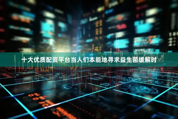 十大优质配资平台当人们本能地寻求益生菌缓解时