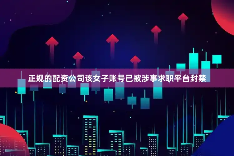 正规的配资公司该女子账号已被涉事求职平台封禁