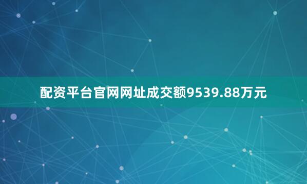 配资平台官网网址成交额9539.88万元