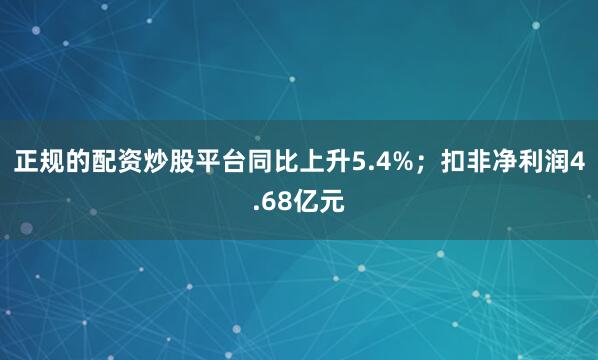 正规的配资炒股平台同比上升5.4%;扣非净利润4.68亿元