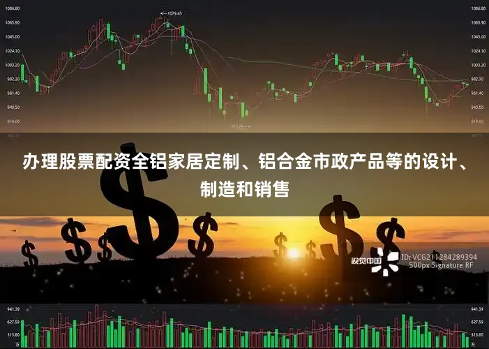 办理股票配资全铝家居定制、铝合金市政产品等的设计、制造和销售