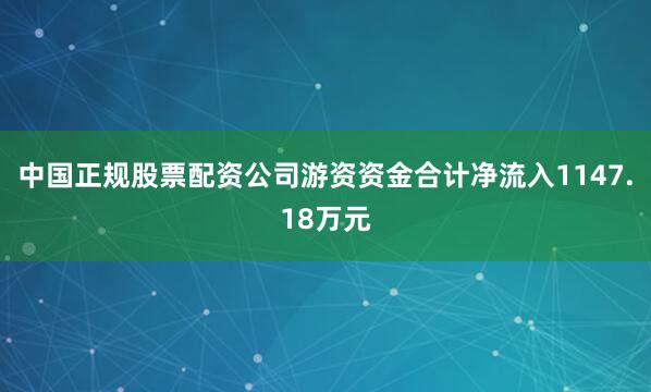 中国正规股票配资公司游资资金合计净流入1147.18万元