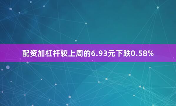 配资加杠杆较上周的6.93元下跌0.58%