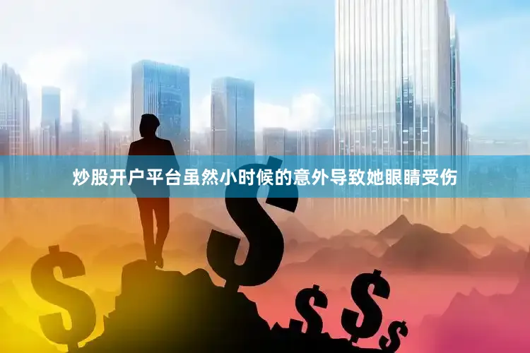炒股开户平台虽然小时候的意外导致她眼睛受伤