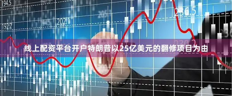 线上配资平台开户特朗普以25亿美元的翻修项目为由