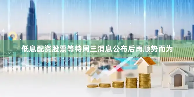低息配资股票等待周三消息公布后再顺势而为