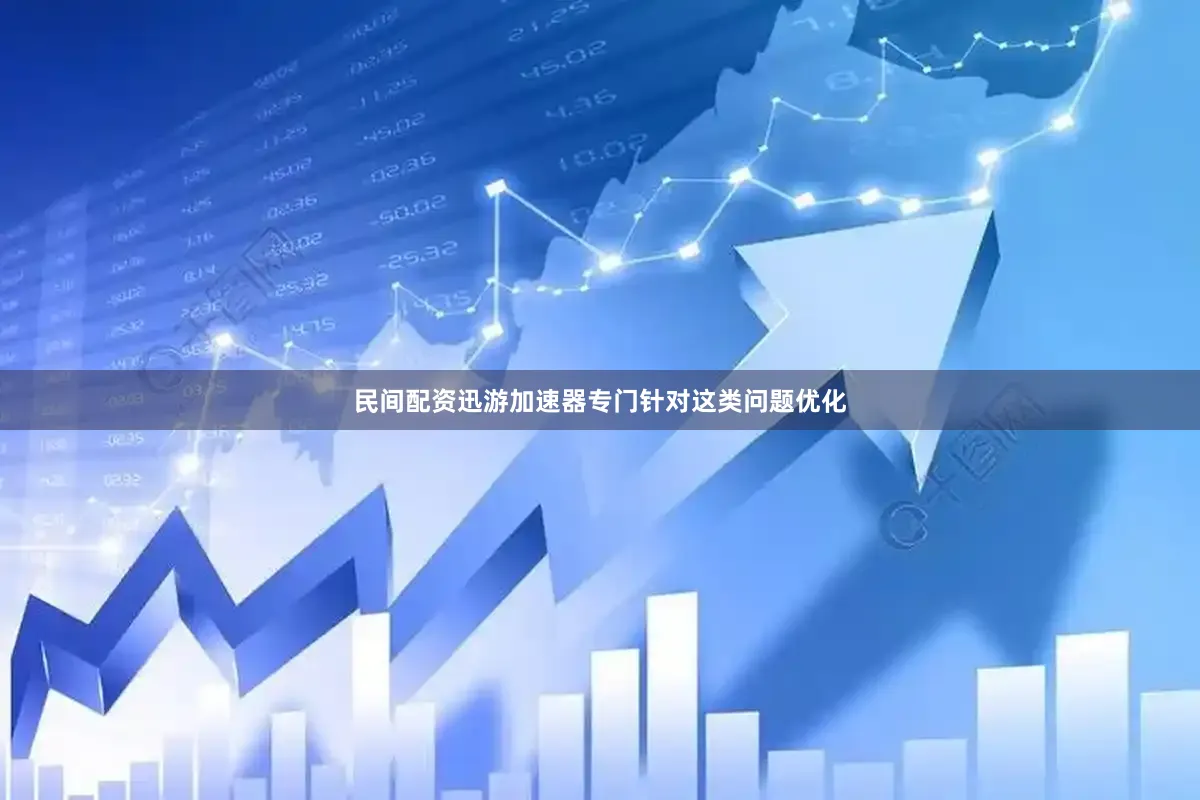 民间配资迅游加速器专门针对这类问题优化
