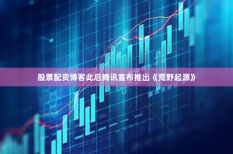 股票配资博客此后腾讯宣布推出《荒野起源》