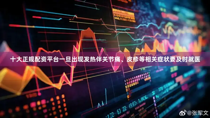 十大正规配资平台一旦出现发热伴关节痛、皮疹等相关症状要及时就医